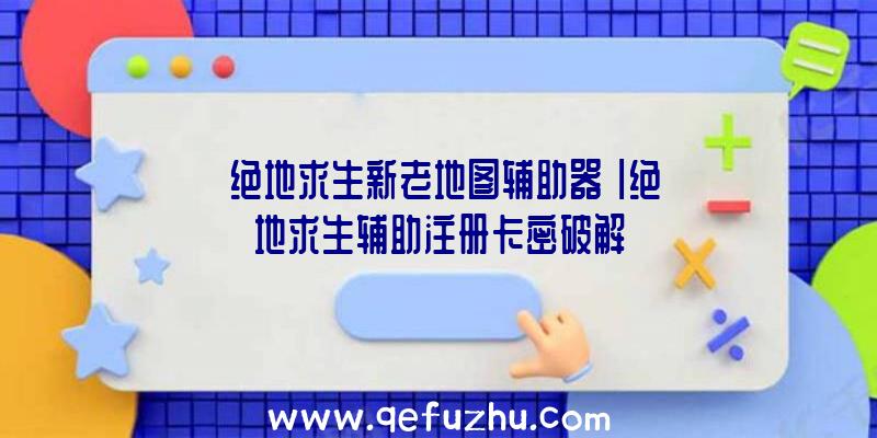 「绝地求生新老地图辅助器」|绝地求生辅助注册卡密破解